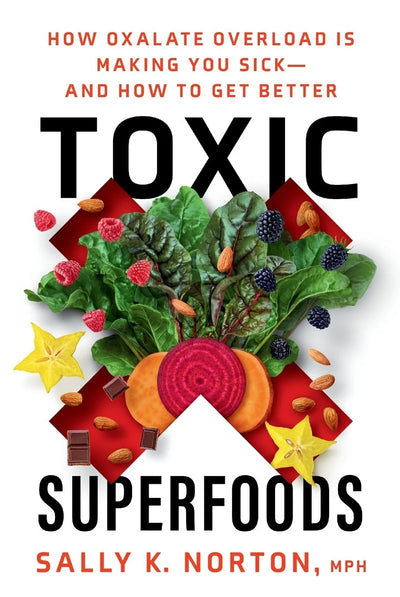 Toxic Superfoods: How Oxalate Overload Is Making You Sick - and How to Get Better